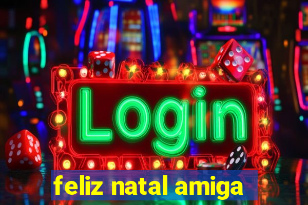 feliz natal amiga